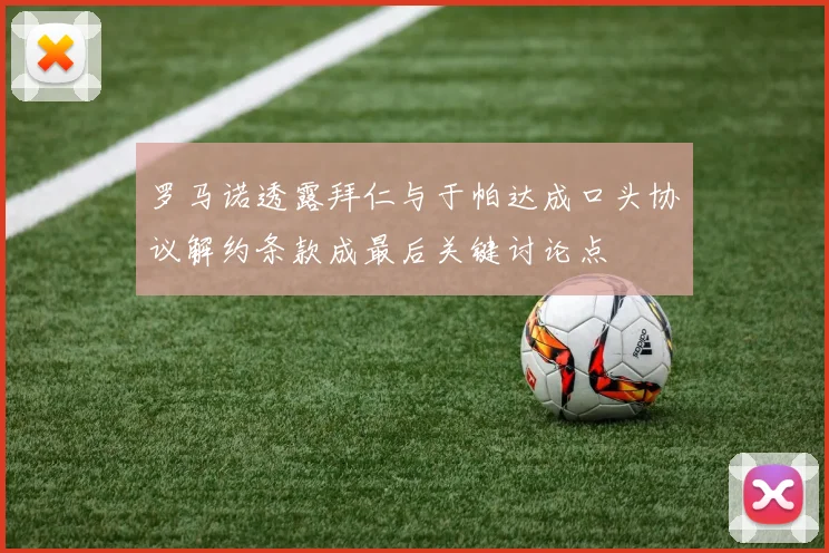 罗马诺透露拜仁与于帕达成口头协议解约条款成最后关键讨论点