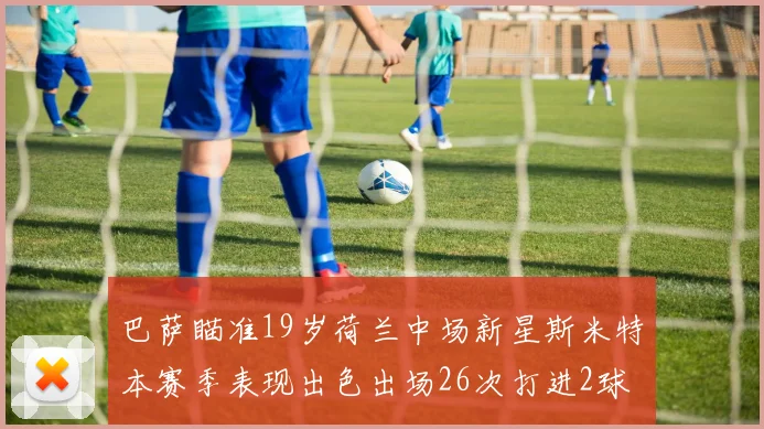 巴萨瞄准19岁荷兰中场新星斯米特本赛季表现出色出场26次打进2球