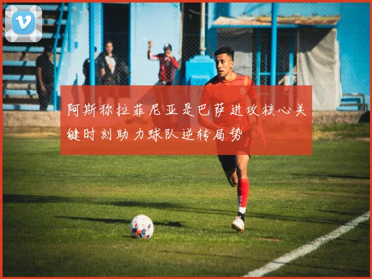 阿斯称拉菲尼亚是巴萨进攻核心关键时刻助力球队逆转局势