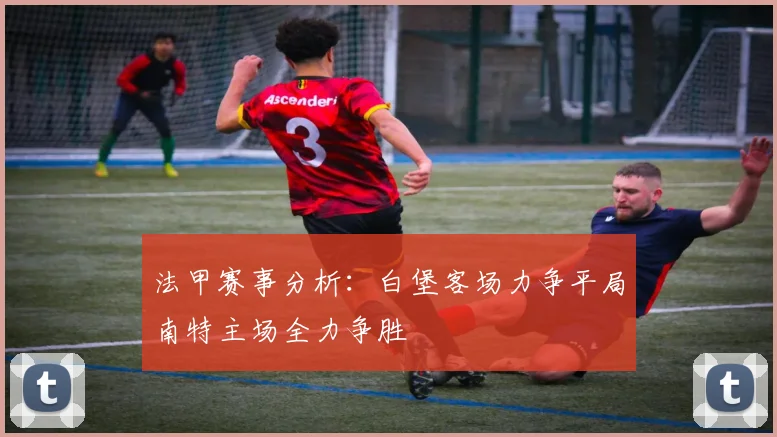 法甲赛事分析：白堡客场力争平局南特主场全力争胜