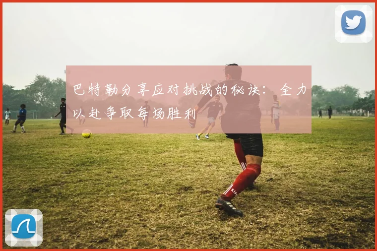 巴特勒分享应对挑战的秘诀：全力以赴争取每场胜利
