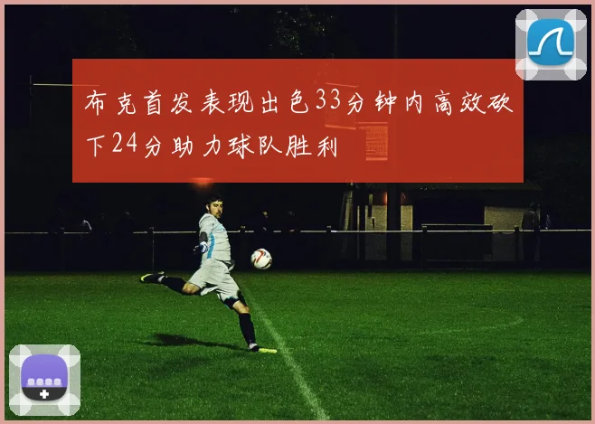 布克首发表现出色33分钟内高效砍下24分助力球队胜利