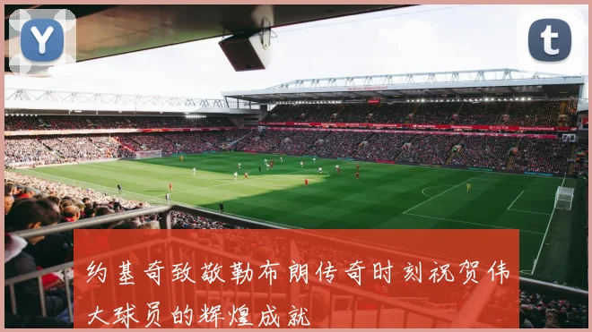 约基奇致敬勒布朗传奇时刻祝贺伟大球员的辉煌成就