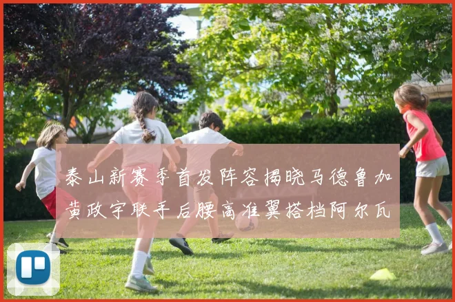 泰山新赛季首发阵容揭晓马德鲁加黄政宇联手后腰高准翼搭档阿尔瓦罗