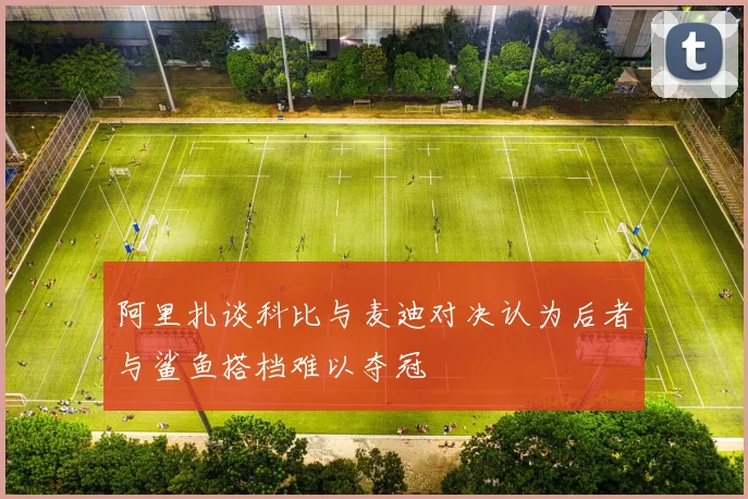 阿里扎谈科比与麦迪对决认为后者与鲨鱼搭档难以夺冠