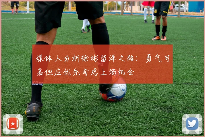 媒体人分析徐彬留洋之路：勇气可嘉但应优先考虑上场机会