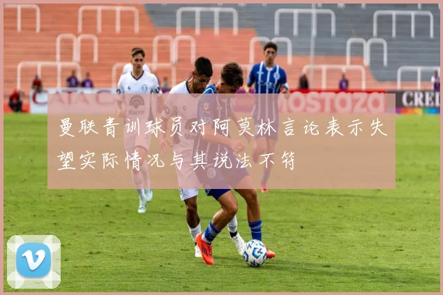 曼联青训球员对阿莫林言论表示失望实际情况与其说法不符