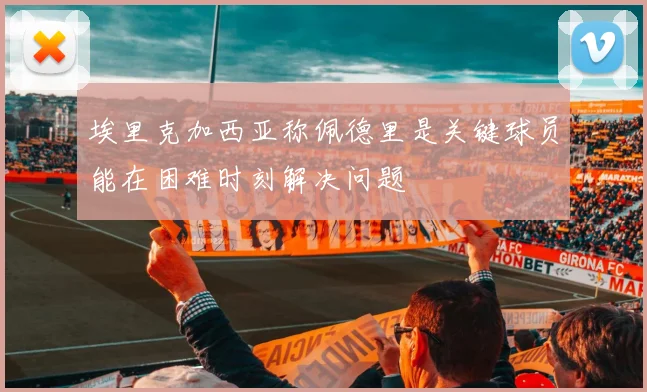 埃里克加西亚称佩德里是关键球员能在困难时刻解决问题