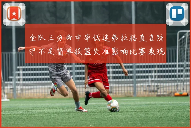 全队三分命中率低迷弗拉格直言防守不足简单投篮失准影响比赛表现