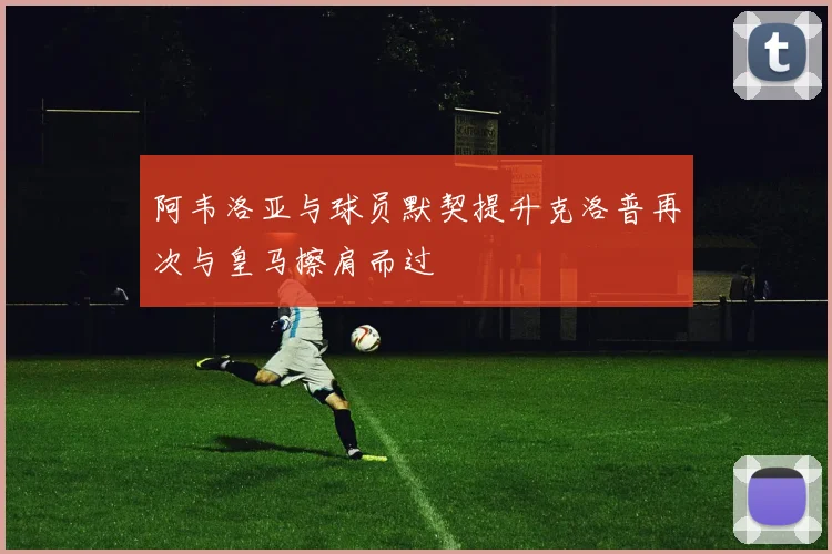 阿韦洛亚与球员默契提升克洛普再次与皇马擦肩而过