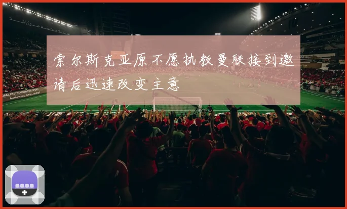 索尔斯克亚原不愿执教曼联接到邀请后迅速改变主意