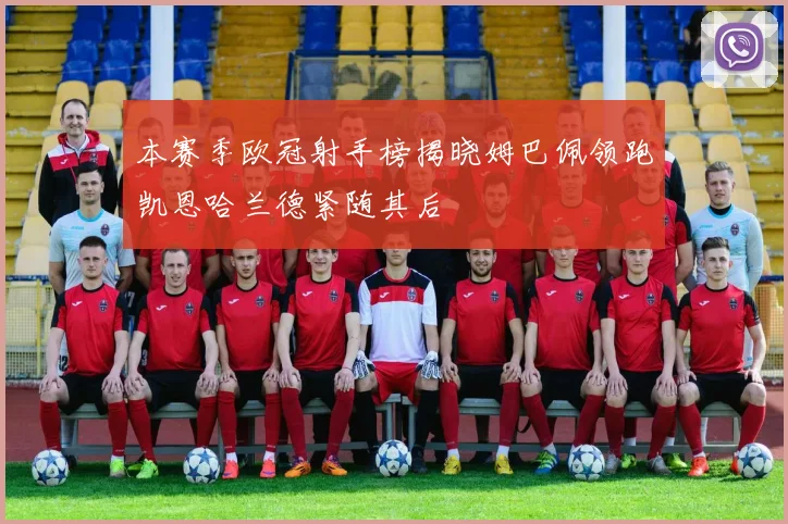 本赛季欧冠射手榜揭晓姆巴佩领跑凯恩哈兰德紧随其后