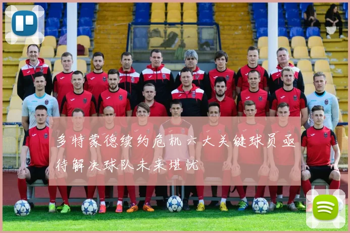 多特蒙德续约危机六大关键球员亟待解决球队未来堪忧