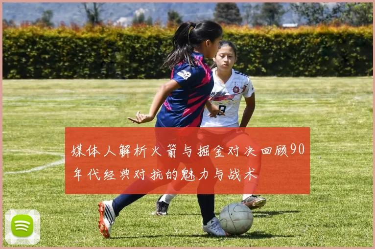 媒体人解析火箭与掘金对决回顾90年代经典对抗的魅力与战术