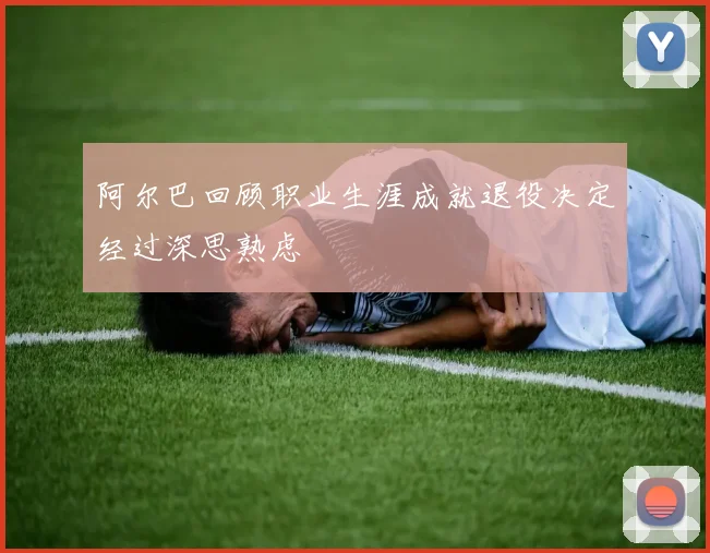 阿尔巴回顾职业生涯成就退役决定经过深思熟虑