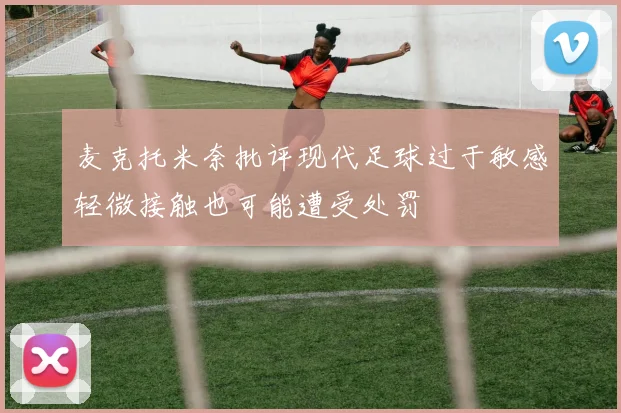 麦克托米奈批评现代足球过于敏感轻微接触也可能遭受处罚