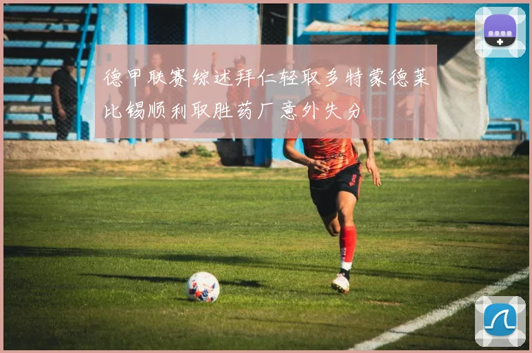 德甲联赛综述拜仁轻取多特蒙德莱比锡顺利取胜药厂意外失分