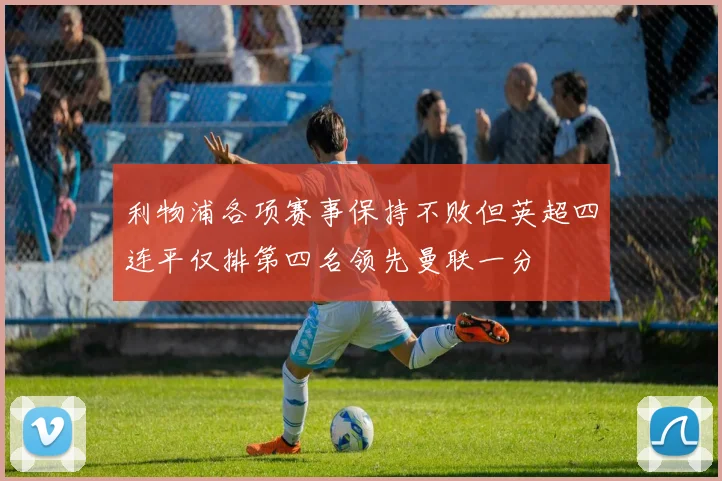 利物浦各项赛事保持不败但英超四连平仅排第四名领先曼联一分