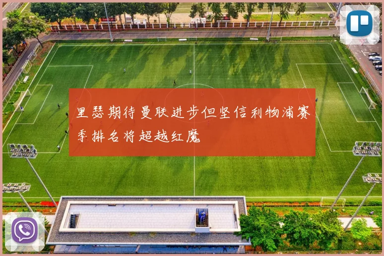 里瑟期待曼联进步但坚信利物浦赛季排名将超越红魔