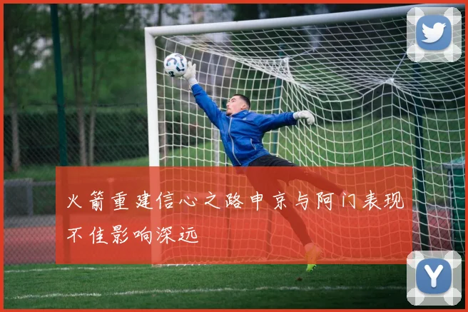 火箭重建信心之路申京与阿门表现不佳影响深远