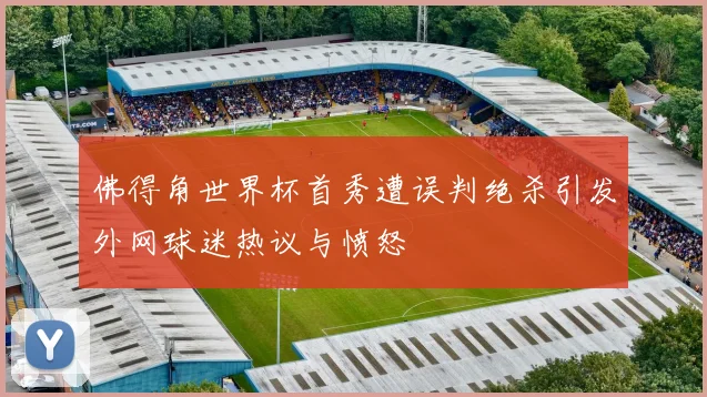 佛得角世界杯首秀遭误判绝杀引发外网球迷热议与愤怒