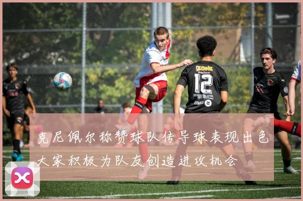 克尼佩尔称赞球队传导球表现出色大家积极为队友创造进攻机会