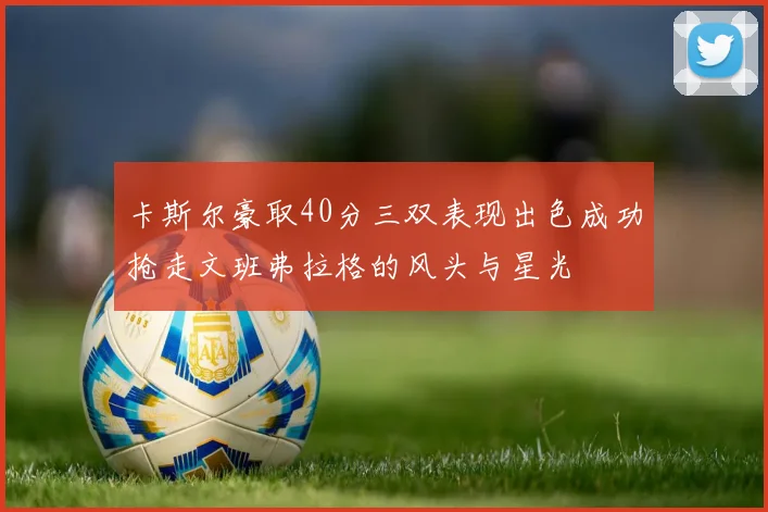 卡斯尔豪取40分三双表现出色成功抢走文班弗拉格的风头与星光