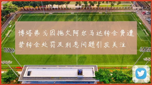 博塔弗戈因拖欠阿尔马达转会费遭禁转会处罚及利息问题引发关注