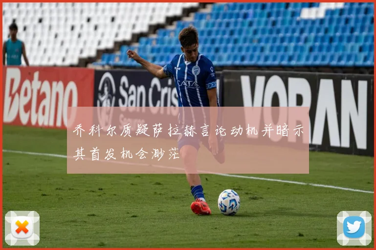 乔科尔质疑萨拉赫言论动机并暗示其首发机会渺茫