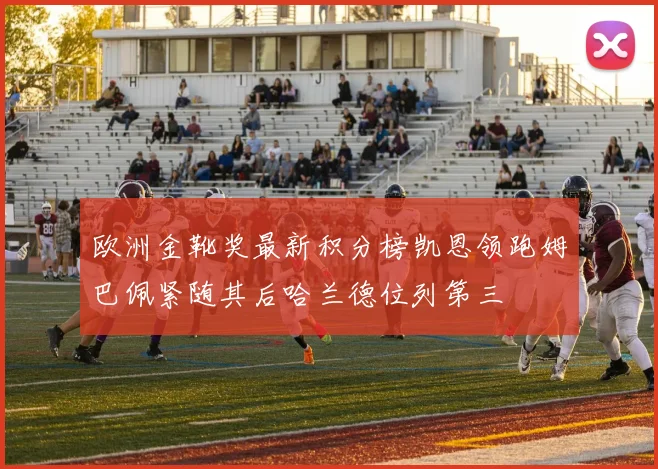 欧洲金靴奖最新积分榜凯恩领跑姆巴佩紧随其后哈兰德位列第三