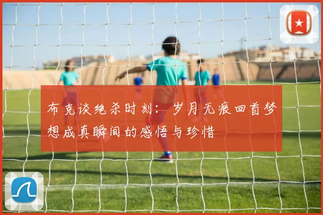 布克谈绝杀时刻：岁月无痕回首梦想成真瞬间的感悟与珍惜