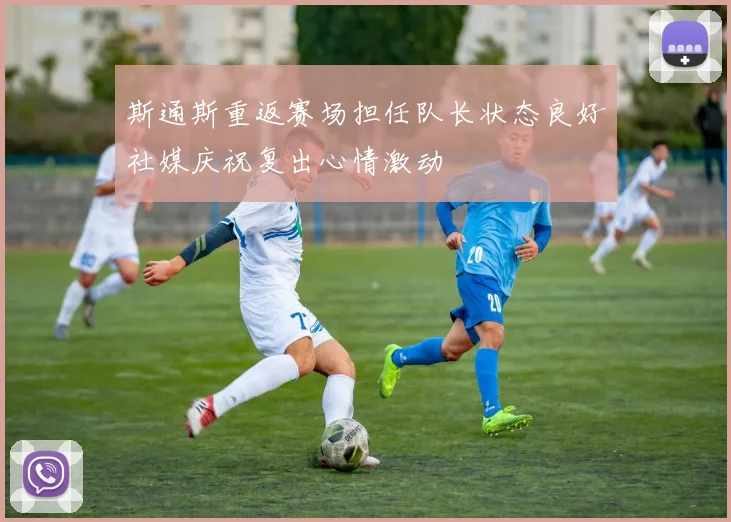 斯通斯重返赛场担任队长状态良好社媒庆祝复出心情激动