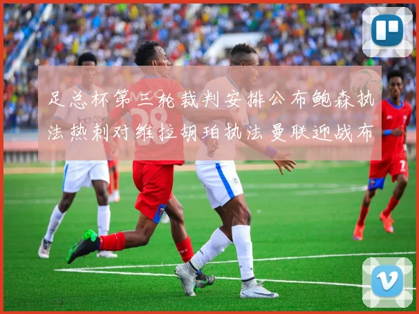 足总杯第三轮裁判安排公布鲍森执法热刺对维拉胡珀执法曼联迎战布莱顿