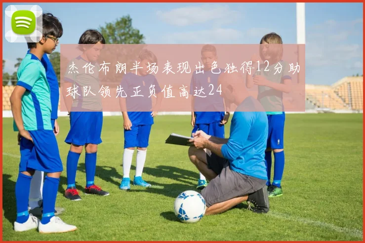 杰伦布朗半场表现出色独得12分助球队领先正负值高达24