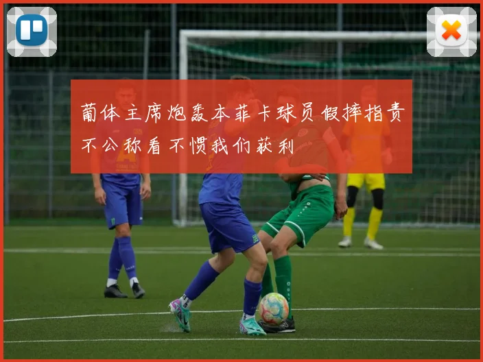 葡体主席炮轰本菲卡球员假摔指责不公称看不惯我们获利