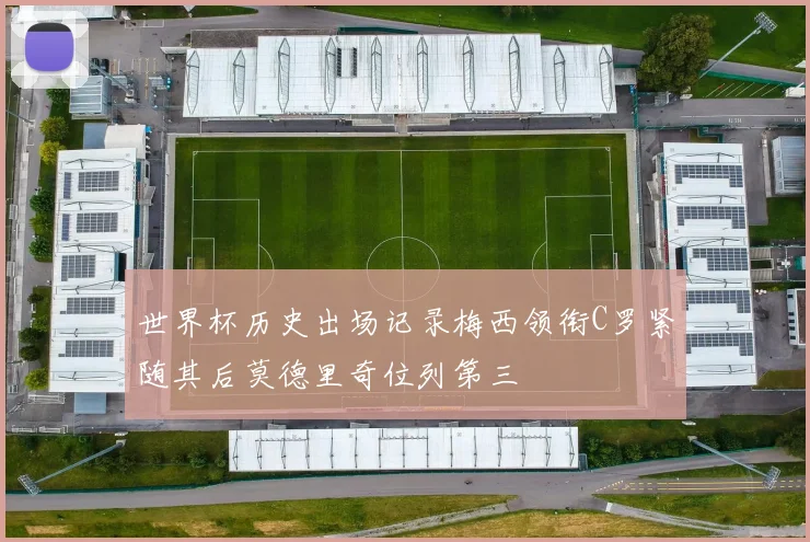 世界杯历史出场记录梅西领衔C罗紧随其后莫德里奇位列第三