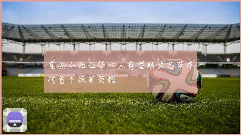 霍安加西亚等六人有望助力巴萨夺得首个冠军荣耀