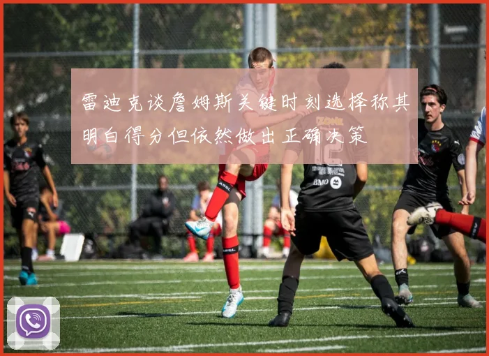雷迪克谈詹姆斯关键时刻选择称其明白得分但依然做出正确决策