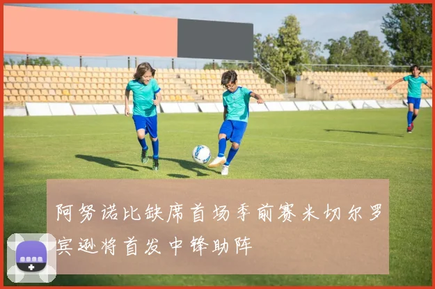 阿努诺比缺席首场季前赛米切尔罗宾逊将首发中锋助阵