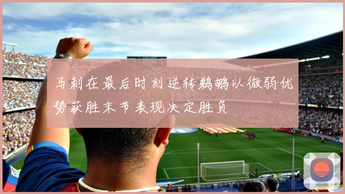 马刺在最后时刻逆转鹈鹕以微弱优势获胜末节表现决定胜负