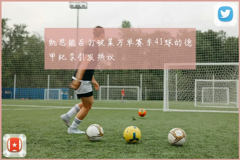 凯恩能否打破莱万单赛季41球的德甲纪录引发热议