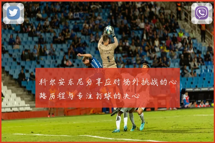 科尔安东尼分享应对场外挑战的心路历程与专注打球的决心