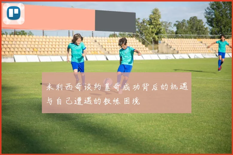 米利西奇谈约基奇成功背后的机遇与自己遭遇的教练困境