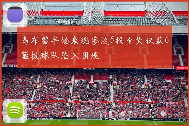 乌布雷半场表现惨淡5投全失仅获6篮板球队陷入困境