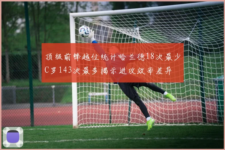 顶级前锋越位统计哈兰德18次最少C罗143次最多揭示进攻效率差异