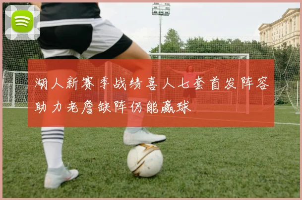 湖人新赛季战绩喜人七套首发阵容助力老詹缺阵仍能赢球