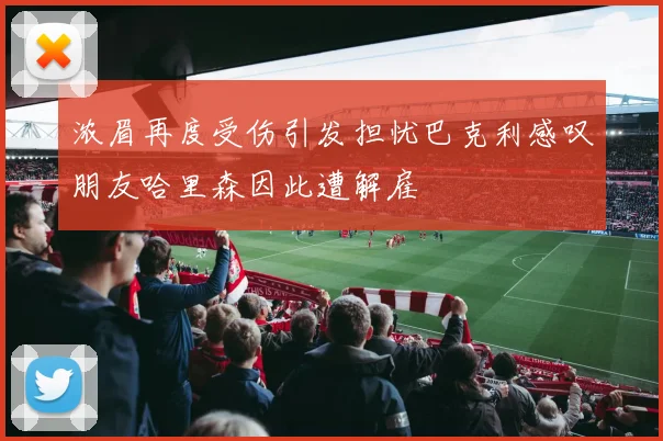 浓眉再度受伤引发担忧巴克利感叹朋友哈里森因此遭解雇