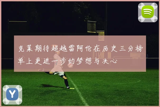 克莱期待超越雷阿伦在历史三分榜单上更进一步的梦想与决心