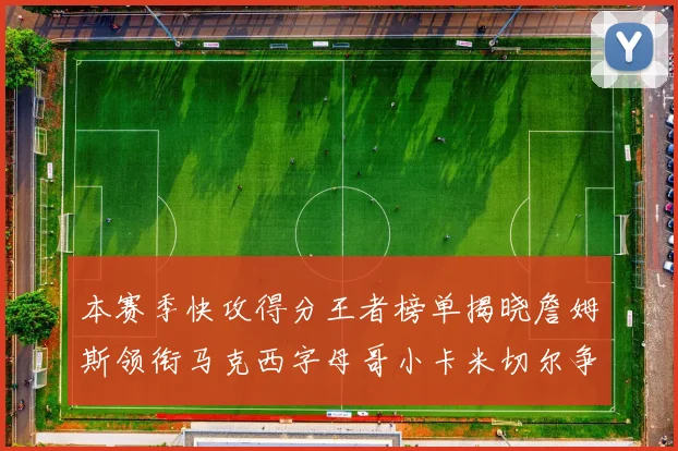 本赛季快攻得分王者榜单揭晓詹姆斯领衔马克西字母哥小卡米切尔争辉