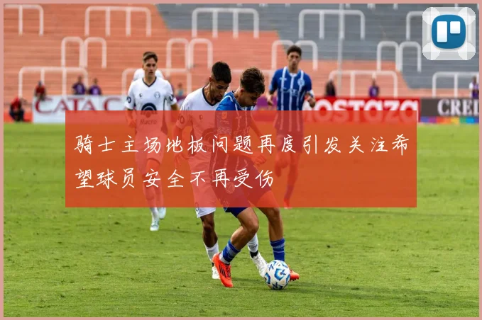 骑士主场地板问题再度引发关注希望球员安全不再受伤